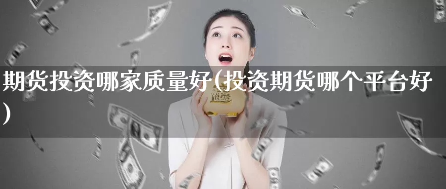 期货投资哪家质量好(投资期货哪个平台好)