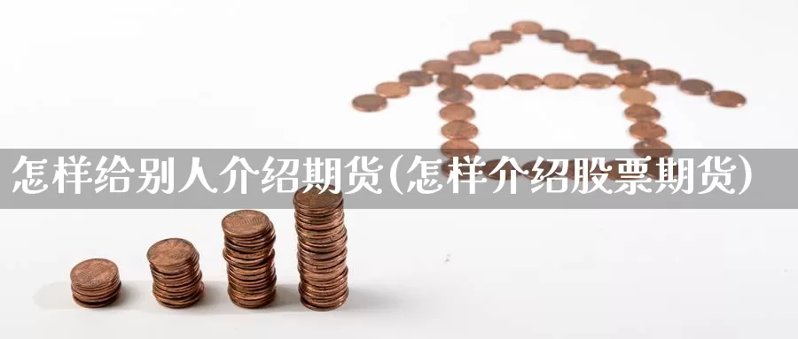 怎样给别人介绍期货(怎样介绍股票期货)
