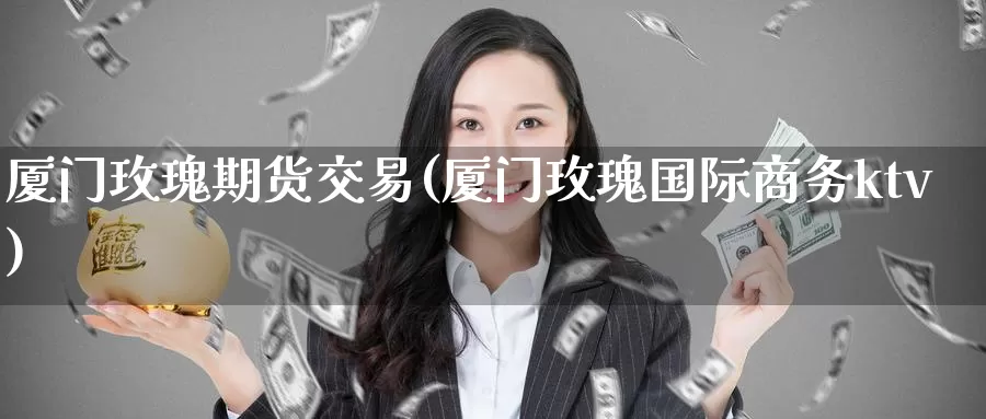 厦门玫瑰期货交易(厦门玫瑰国际商务ktv)