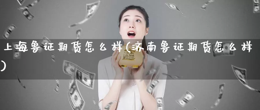 上海鲁证期货怎么样(济南鲁证期货怎么样)