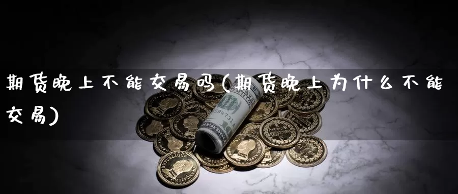期货晚上不能交易吗(期货晚上为什么不能交易)