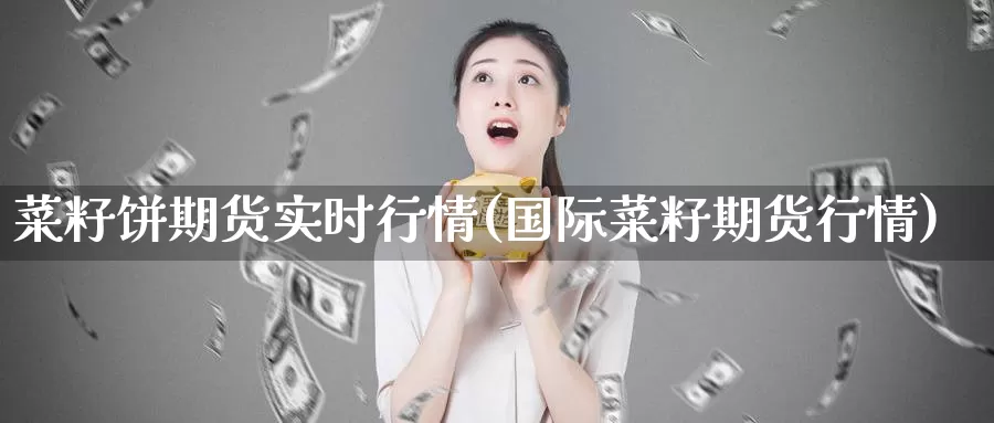 菜籽饼期货实时行情(国际菜籽期货行情)