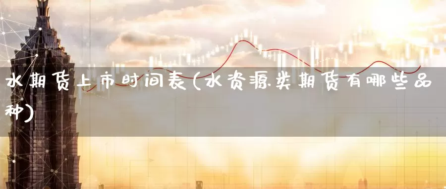 水期货上市时间表(水资源类期货有哪些品种)