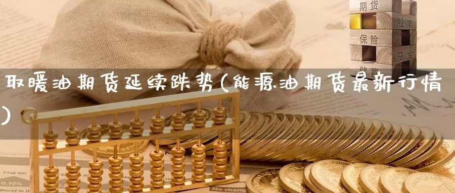 取暖油期货延续跌势(能源油期货最新行情)