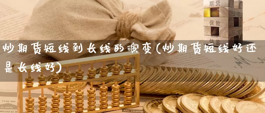 炒期货短线到长线的演变(炒期货短线好还是长线好)