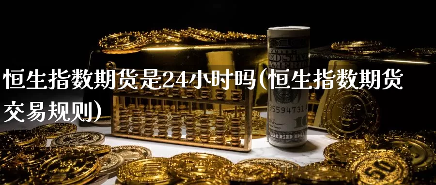 恒生指数期货是24小时吗(恒生指数期货交易规则)