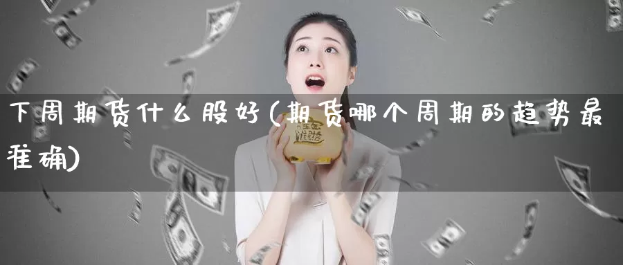 下周期货什么股好(期货哪个周期的趋势最准确)