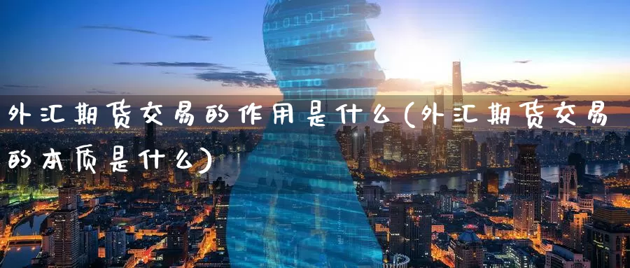 外汇期货交易的作用是什么(外汇期货交易的本质是什么)