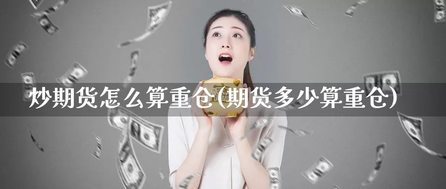 炒期货怎么算重仓(期货多少算重仓)