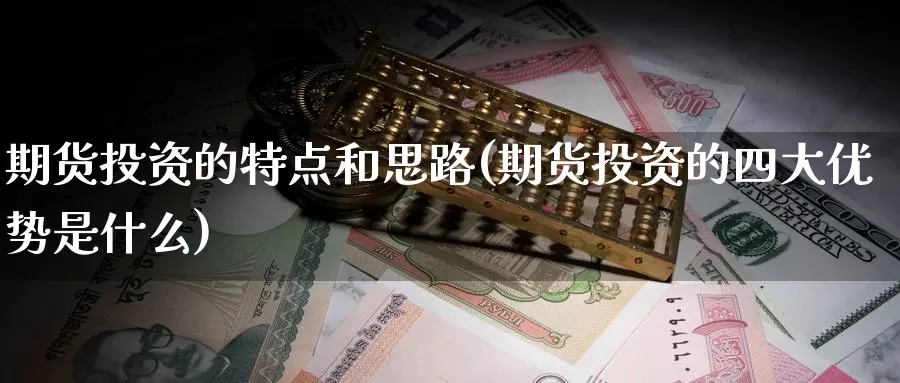 期货投资的特点和思路(期货投资的四大优势是什么)