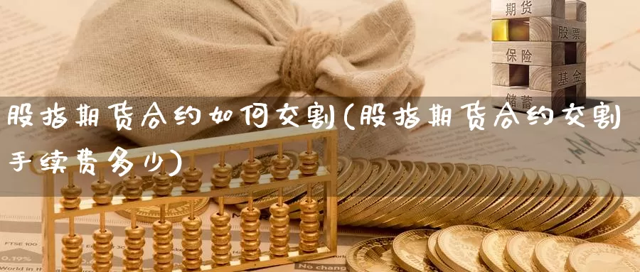 股指期货合约如何交割(股指期货合约交割手续费多少)