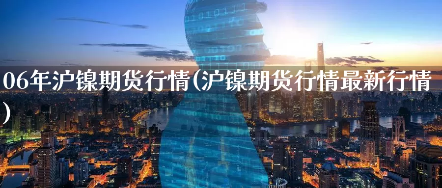 06年沪镍期货行情(沪镍期货行情最新行情)