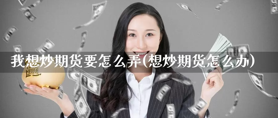 我想炒期货要怎么弄(想炒期货怎么办)