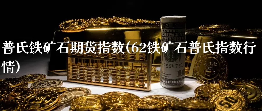普氏铁矿石期货指数(62铁矿石普氏指数行情)