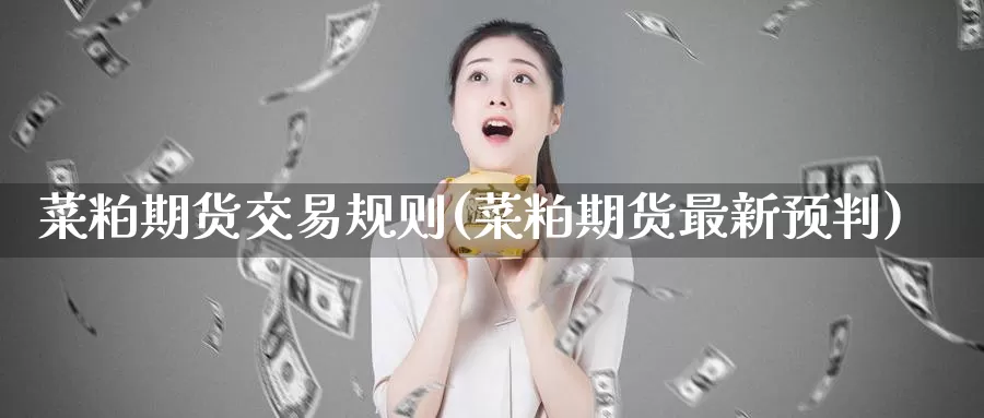菜粕期货交易规则(菜粕期货最新预判)