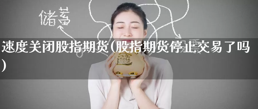 速度关闭股指期货(股指期货停止交易了吗)