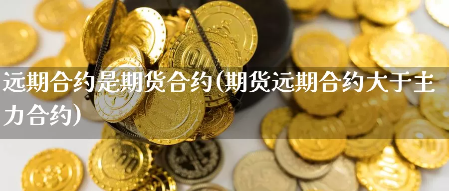 远期合约是期货合约(期货远期合约大于主力合约)