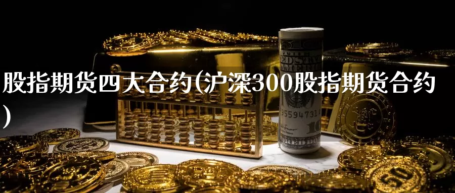 股指期货四大合约(沪深300股指期货合约)