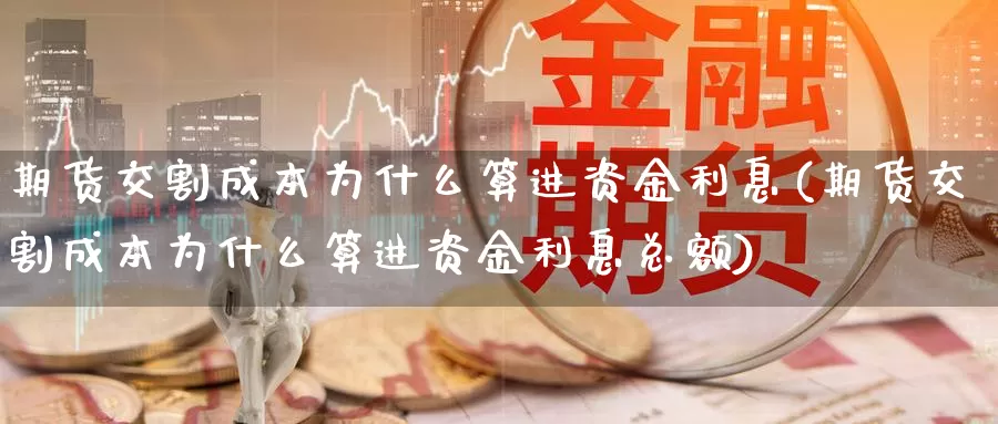 期货交割成本为什么算进资金利息(期货交割成本为什么算进资金利息总额)