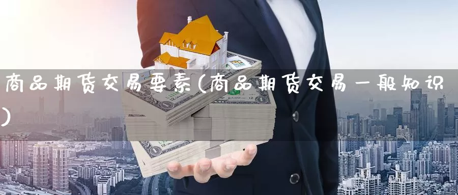 商品期货交易要素(商品期货交易一般知识)