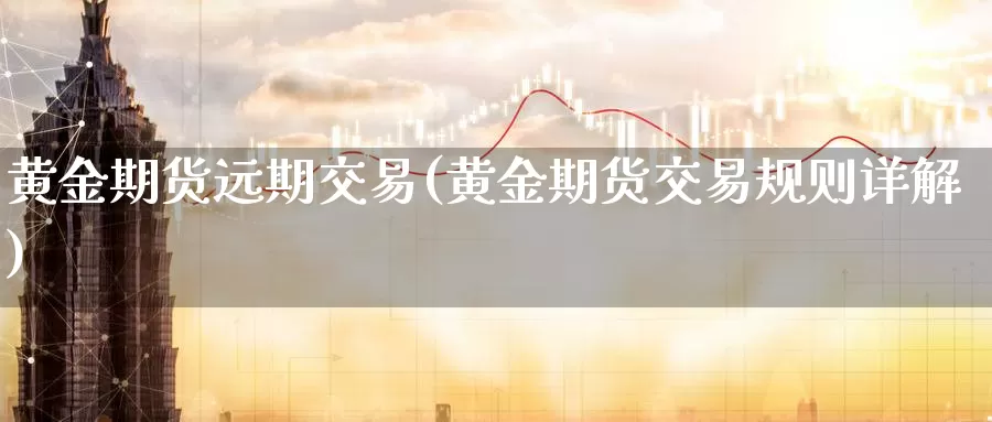 黄金期货远期交易(黄金期货交易规则详解)