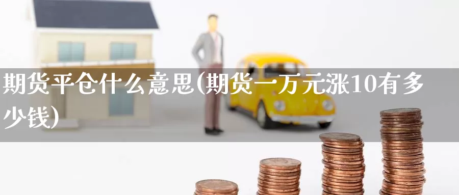 期货平仓什么意思(期货一万元涨10有多少钱)