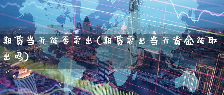 期货当天能否卖出(期货卖出当天资金能取出吗)