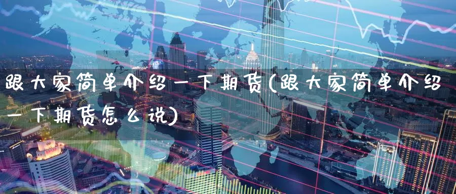 跟大家简单介绍一下期货(跟大家简单介绍一下期货怎么说)