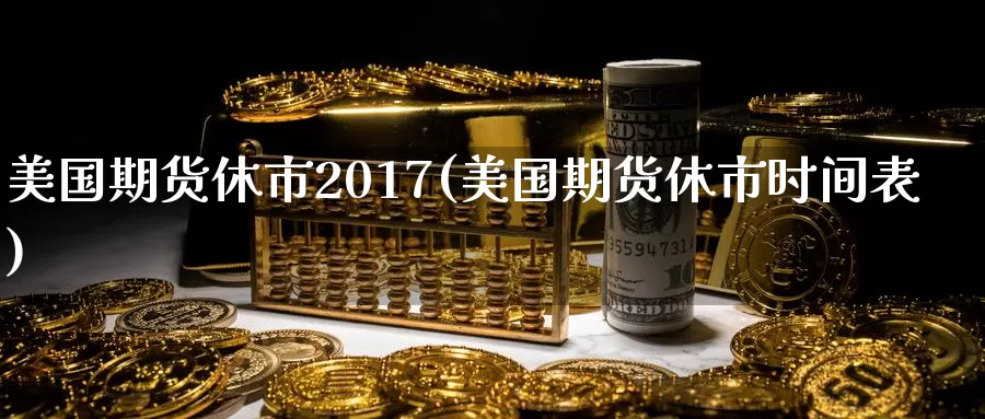 美国期货休市2017(美国期货休市时间表)