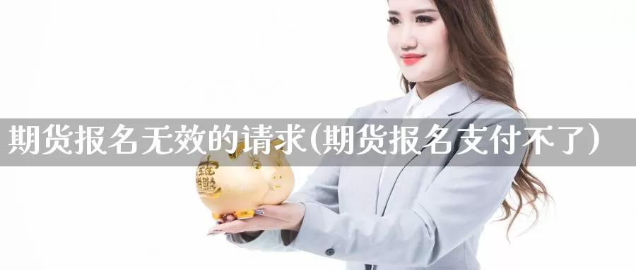 期货报名无效的请求(期货报名支付不了)