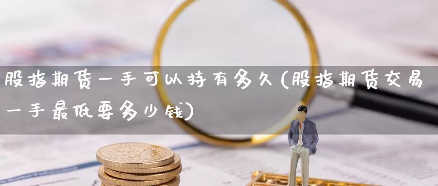 股指期货一手可以持有多久(股指期货交易一手最低要多少钱)