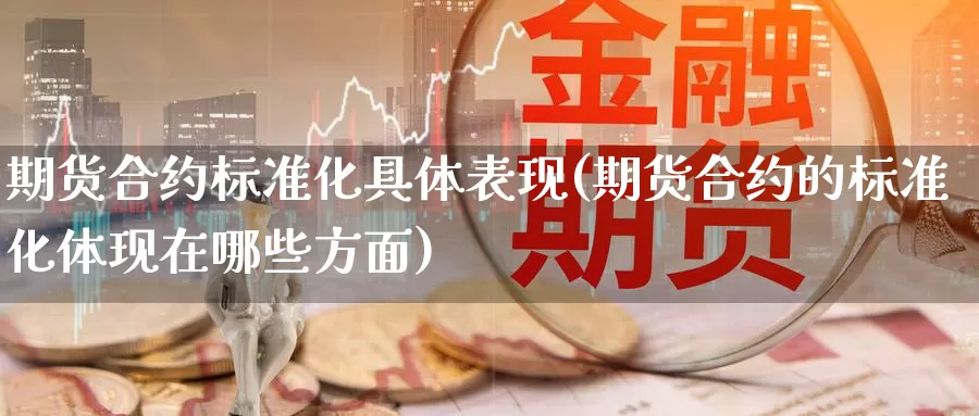 期货合约标准化具体表现(期货合约的标准化体现在哪些方面)