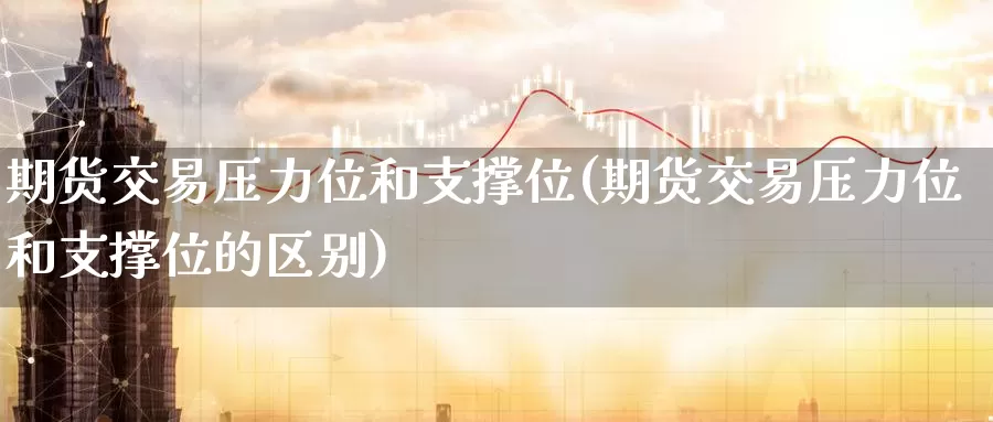 期货交易压力位和支撑位(期货交易压力位和支撑位的区别)