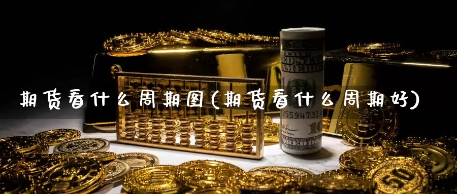 期货看什么周期图(期货看什么周期好)