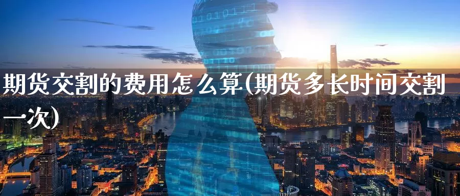 期货交割的费用怎么算(期货多长时间交割一次)