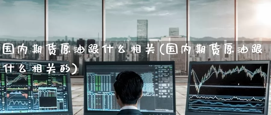国内期货原油跟什么相关(国内期货原油跟什么相关的)