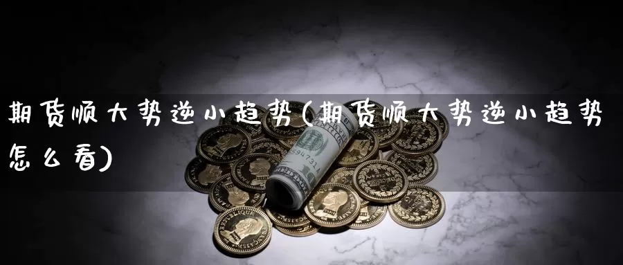 期货顺大势逆小趋势(期货顺大势逆小趋势怎么看)