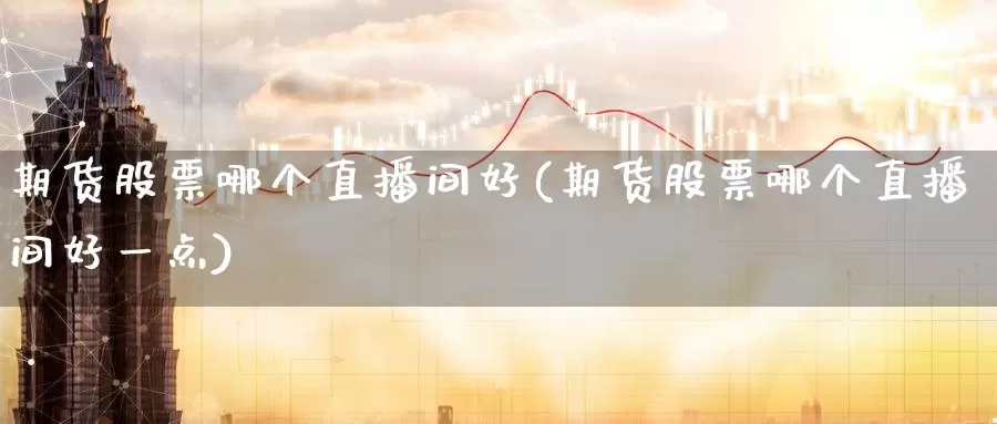 期货股票哪个直播间好(期货股票哪个直播间好一点)
