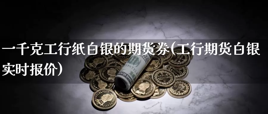 一千克工行纸白银的期货券(工行期货白银实时报价)