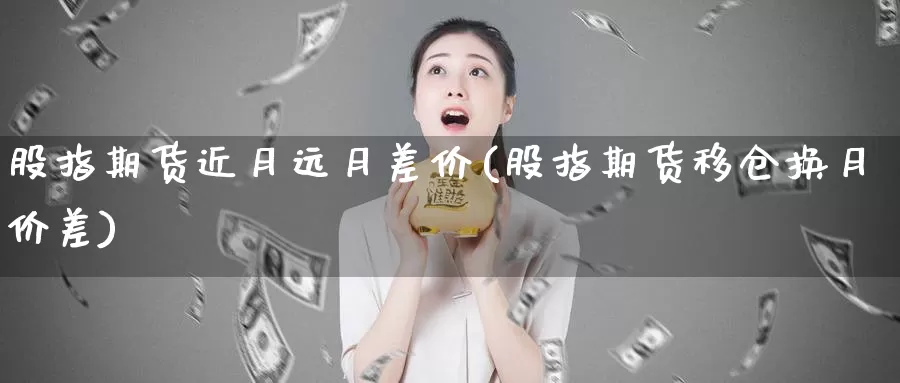 股指期货近月远月差价(股指期货移仓换月价差)