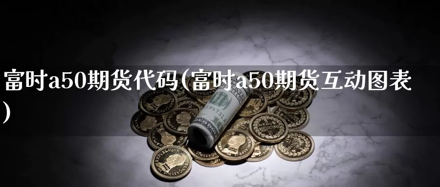 富时a50期货代码(富时a50期货互动图表)