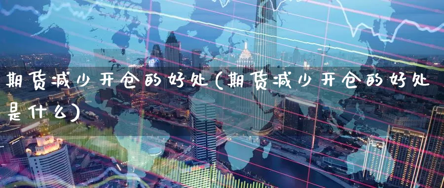 期货减少开仓的好处(期货减少开仓的好处是什么)