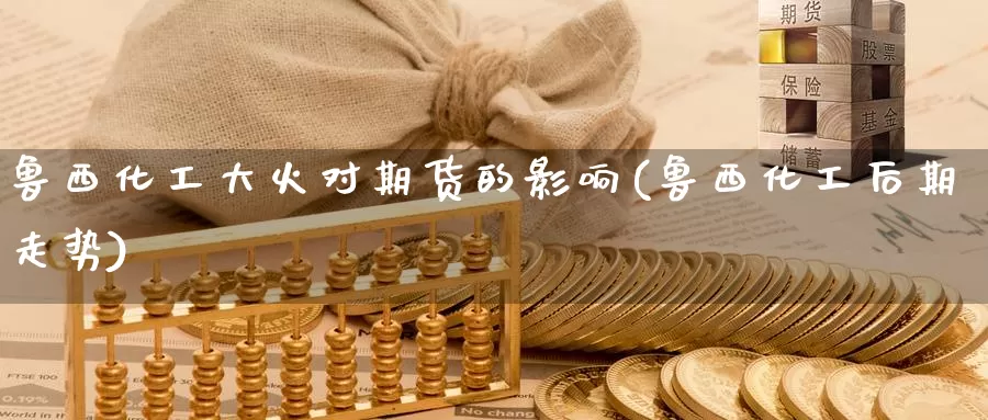 鲁西化工大火对期货的影响(鲁西化工后期走势)