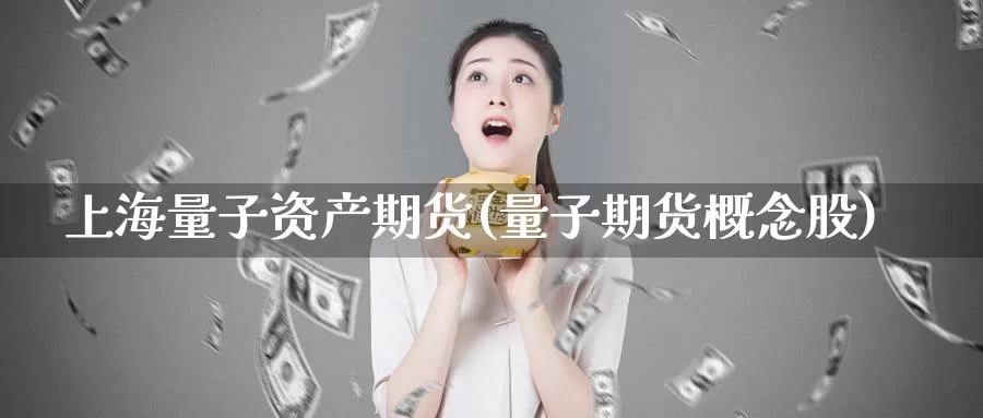 上海量子资产期货(量子期货概念股)