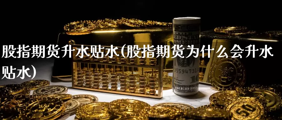 股指期货升水贴水(股指期货为什么会升水贴水)