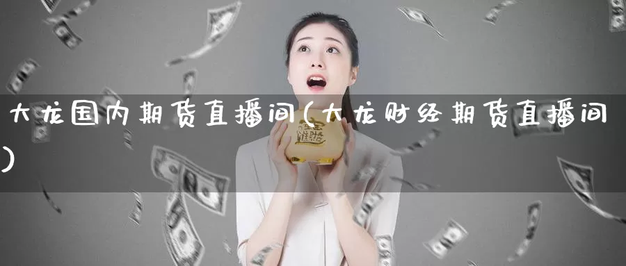 大龙国内期货直播间(大龙财经期货直播间)