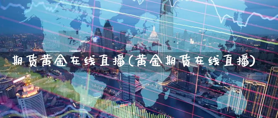 期货黄金在线直播(黄金期货在线直播)