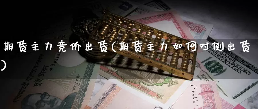 期货主力竞价出货(期货主力如何对倒出货)