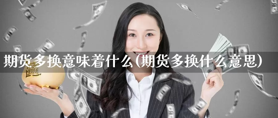 期货多换意味着什么(期货多换什么意思)