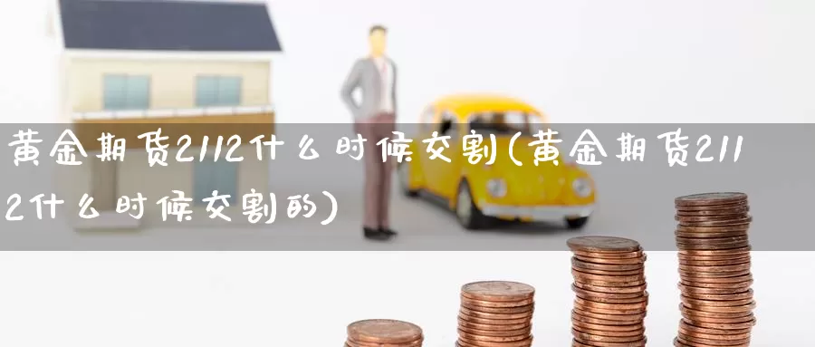 黄金期货2112什么时候交割(黄金期货2112什么时候交割的)